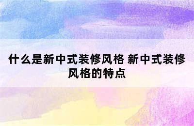 什么是新中式装修风格 新中式装修风格的特点